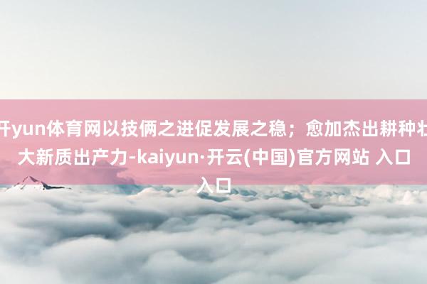 开yun体育网以技俩之进促发展之稳；愈加杰出耕种壮大新质出产