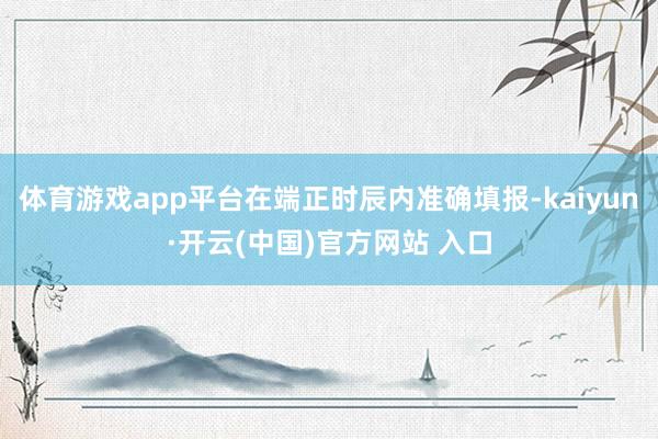 体育游戏app平台在端正时辰内准确填报-kaiyun·开云(
