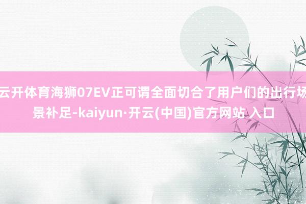 云开体育海狮07EV正可谓全面切合了用户们的出行场景补足-kaiyun·开云(中国)官方网站 入口