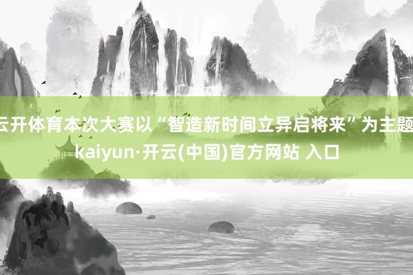 云开体育本次大赛以“智造新时间立异启将来”为主题-kaiyu