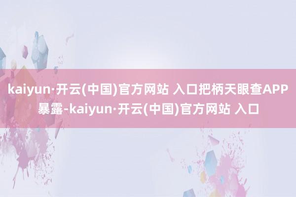 kaiyun·开云(中国)官方网站 入口把柄天眼查APP暴露-kaiyun·开云(中国)官方网站 入口