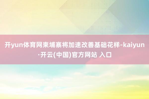 开yun体育网柬埔寨将加速改善基础花样-kaiyun·开云(