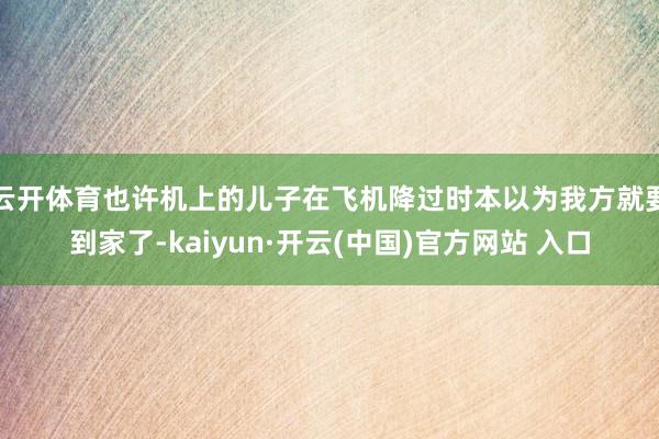 云开体育也许机上的儿子在飞机降过时本以为我方就要到家了-kaiyun·开云(中国)官方网站 入口