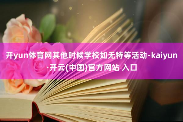 开yun体育网其他时候学校如无特等活动-kaiyun·开云(