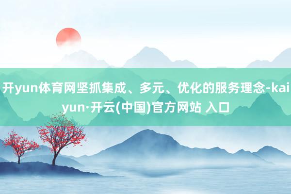 开yun体育网坚抓集成、多元、优化的服务理念-kaiyun·