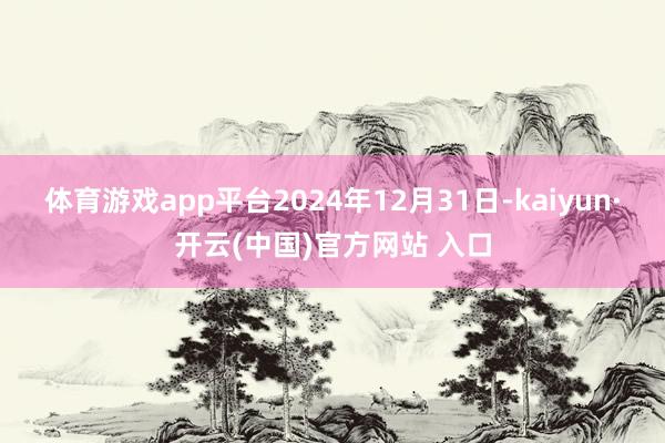 体育游戏app平台2024年12月31日-kaiyun·开云(中国)官方网站 入口