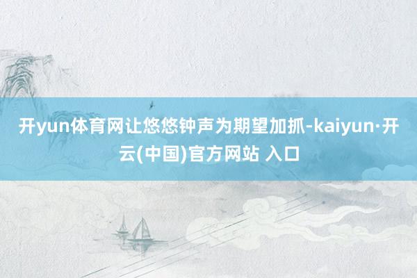 开yun体育网让悠悠钟声为期望加抓-kaiyun·开云(中国