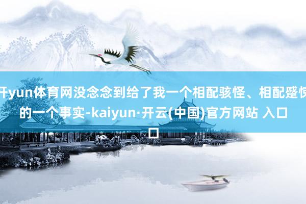 开yun体育网没念念到给了我一个相配骇怪、相配蹙悚的一个事实-kaiyun·开云(中国)官方网站 入口