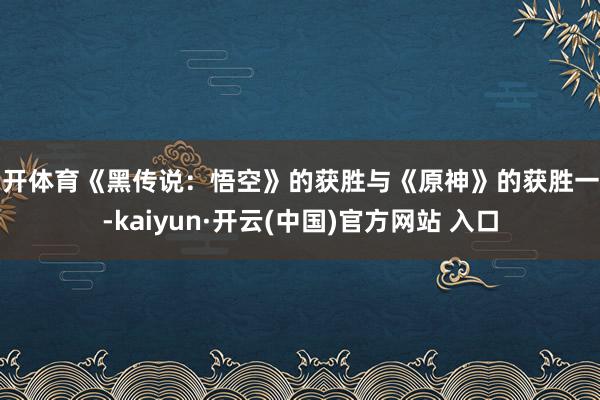 云开体育《黑传说：悟空》的获胜与《原神》的获胜一样-kaiy