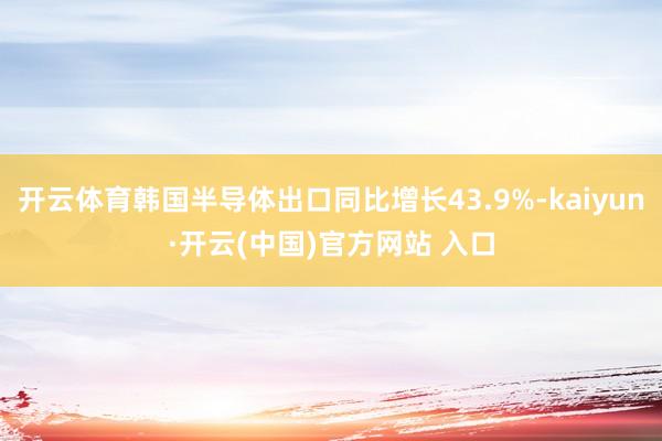 开云体育韩国半导体出口同比增长43.9%-kaiyun·开云