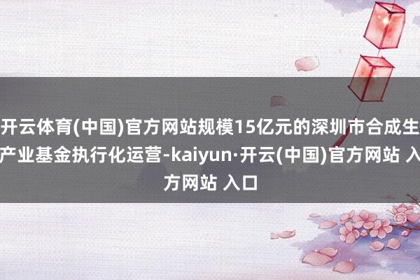   开云体育(中国)官方网站规模15亿元的深圳市合成生物产业基金执行化运营-kaiyun·开云(中国)官方网站 入口