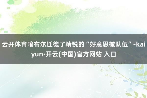   云开体育喀布尔迁徙了精锐的“好意思械队伍”-kaiyun·开云(中国)官方网站 入口