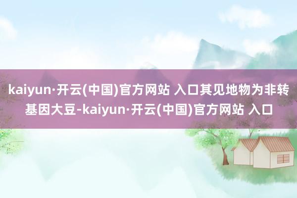 kaiyun·开云(中国)官方网站 入口其见地物为非转基因大