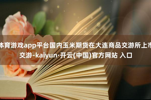 体育游戏app平台国内玉米期货在大连商品交游所上市交游-ka