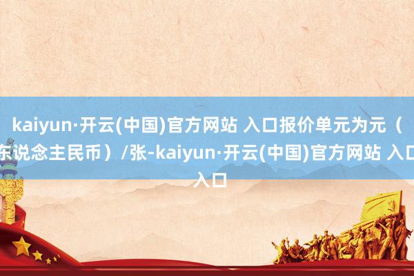 kaiyun·开云(中国)官方网站 入口报价单元为元（东说念主民币）/张-kaiyun·开云(中国)官方网站 入口