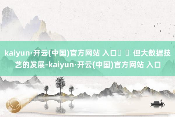 kaiyun·开云(中国)官方网站 入口‍‍但大数据技艺的发展-kaiyun·开云(中国)官方网站 入口