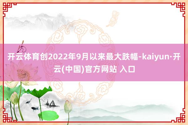   开云体育创2022年9月以来最大跌幅-kaiyun·开云(中国)官方网站 入口