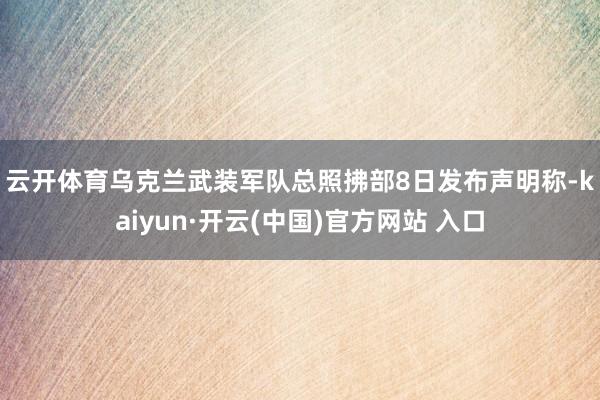   云开体育　　乌克兰武装军队总照拂部8日发布声明称-kaiyun·开云(中国)官方网站 入口