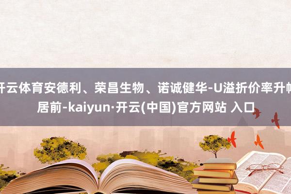 开云体育安德利、荣昌生物、诺诚健华-U溢折价率升幅居前-kaiyun·开云(中国)官方网站 入口
