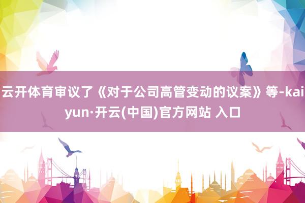 云开体育审议了《对于公司高管变动的议案》等-kaiyun·开