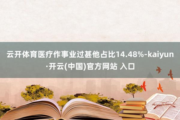 云开体育医疗作事业过甚他占比14.48%-kaiyun·开云