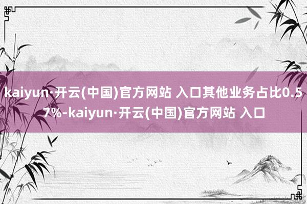 kaiyun·开云(中国)官方网站 入口其他业务占比0.57