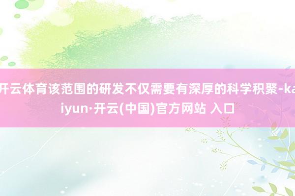 开云体育该范围的研发不仅需要有深厚的科学积聚-kaiyun·