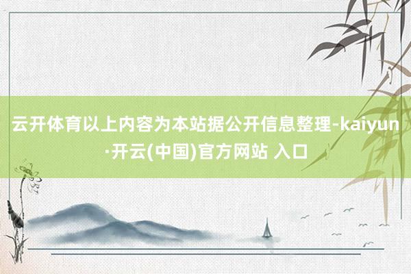 云开体育以上内容为本站据公开信息整理-kaiyun·开云(中国)官方网站 入口