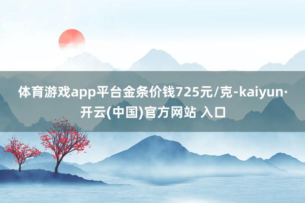体育游戏app平台金条价钱725元/克-kaiyun·开云(