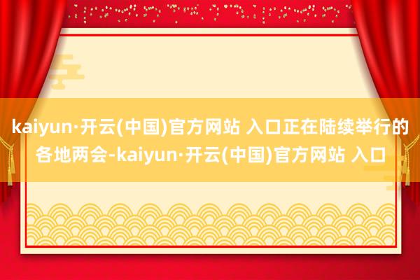kaiyun·开云(中国)官方网站 入口正在陆续举行的各地两