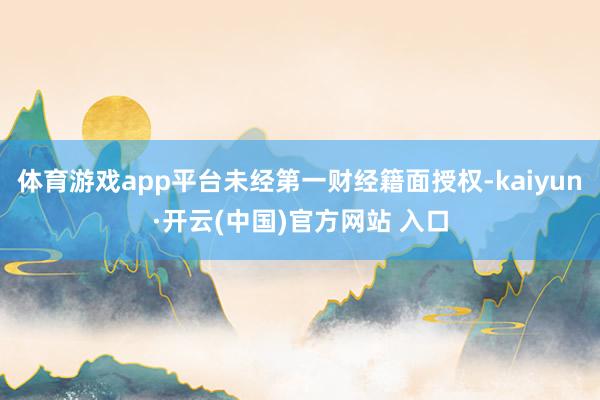 体育游戏app平台未经第一财经籍面授权-kaiyun·开云(
