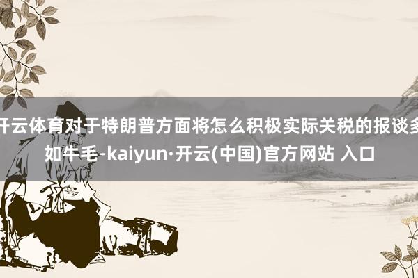 开云体育对于特朗普方面将怎么积极实际关税的报谈多如牛毛-ka