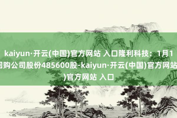 kaiyun·开云(中国)官方网站 入口隆利科技：1月15日回购公司股份485600股-kaiyun·开云(中国)官方网站 入口