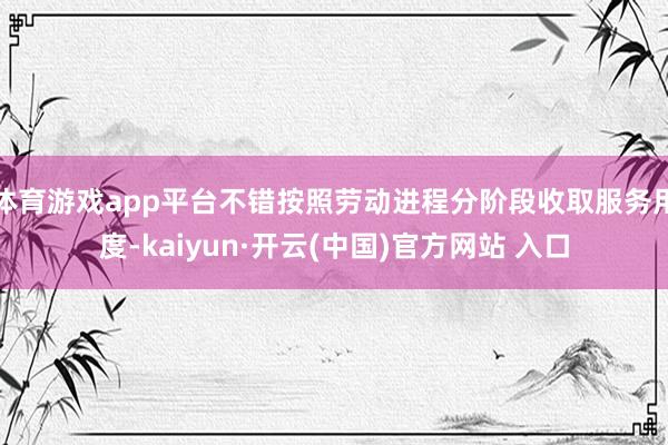 体育游戏app平台不错按照劳动进程分阶段收取服务用度-kaiyun·开云(中国)官方网站 入口