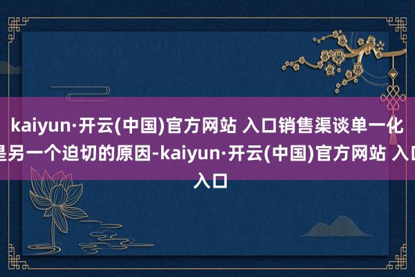 kaiyun·开云(中国)官方网站 入口销售渠谈单一化是另一个迫切的原因-kaiyun·开云(中国)官方网站 入口