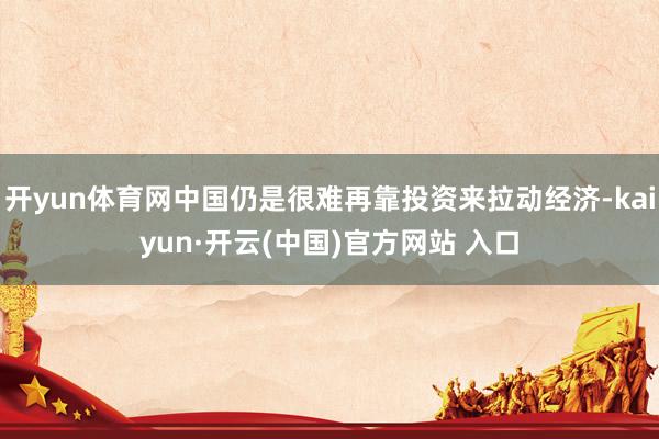开yun体育网中国仍是很难再靠投资来拉动经济-kaiyun·开云(中国)官方网站 入口
