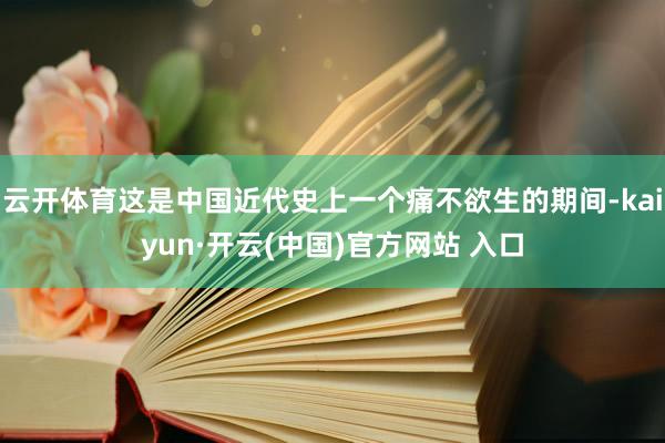 云开体育这是中国近代史上一个痛不欲生的期间-kaiyun·开云(中国)官方网站 入口