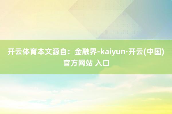 开云体育本文源自：金融界-kaiyun·开云(中国)官方网站