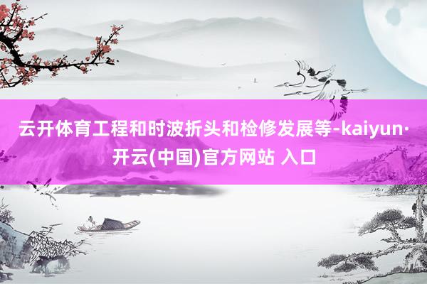 云开体育工程和时波折头和检修发展等-kaiyun·开云(中国