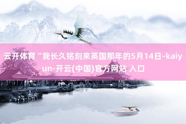云开体育“我长久铭刻来英国那年的5月14日-kaiyun·开