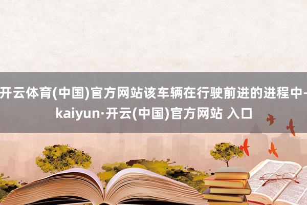 开云体育(中国)官方网站该车辆在行驶前进的进程中-kaiyun·开云(中国)官方网站 入口