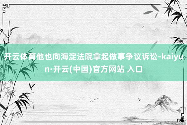 开云体育他也向海淀法院拿起做事争议诉讼-kaiyun·开云(