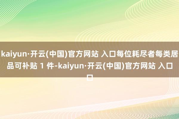 kaiyun·开云(中国)官方网站 入口每位耗尽者每类居品可补贴 1 件-kaiyun·开云(中国)官方网站 入口