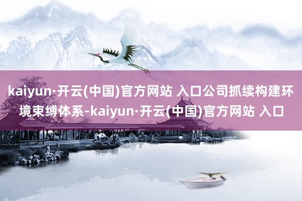 kaiyun·开云(中国)官方网站 入口公司抓续构建环境束缚体系-kaiyun·开云(中国)官方网站 入口