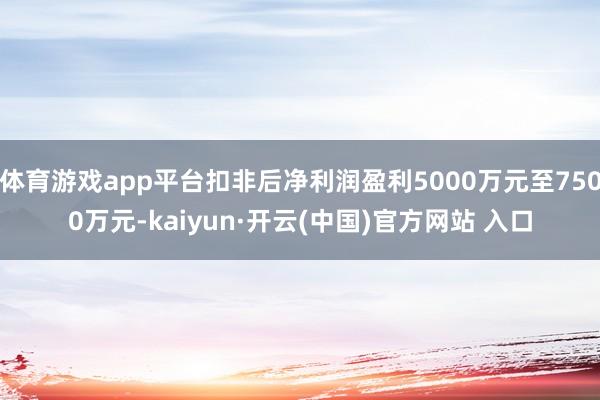 体育游戏app平台扣非后净利润盈利5000万元至7500万元-kaiyun·开云(中国)官方网站 入口