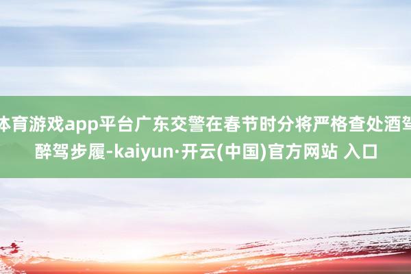 体育游戏app平台广东交警在春节时分将严格查处酒驾醉驾步履-