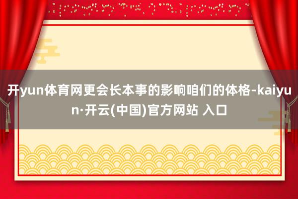开yun体育网更会长本事的影响咱们的体格-kaiyun·开云