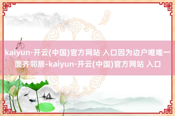 kaiyun·开云(中国)官方网站 入口因为边户唯唯一面齐邻