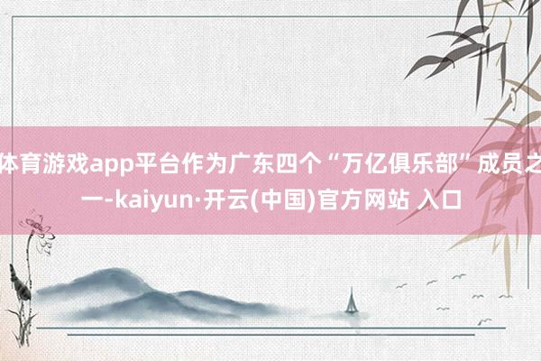 体育游戏app平台作为广东四个“万亿俱乐部”成员之一-kai
