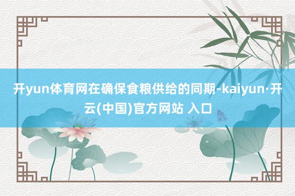 开yun体育网在确保食粮供给的同期-kaiyun·开云(中国